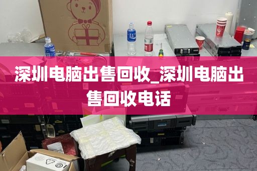 深圳电脑出售回收_深圳电脑出售回收电话