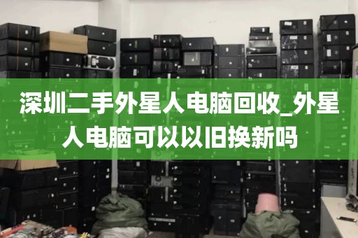 深圳二手外星人电脑回收_外星人电脑可以以旧换新吗