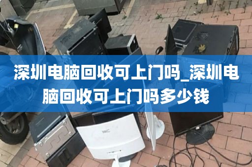 深圳电脑回收可上门吗_深圳电脑回收可上门吗多少钱