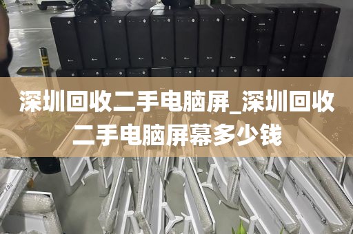深圳回收二手电脑屏_深圳回收二手电脑屏幕多少钱