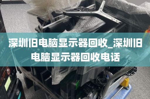 深圳旧电脑显示器回收_深圳旧电脑显示器回收电话