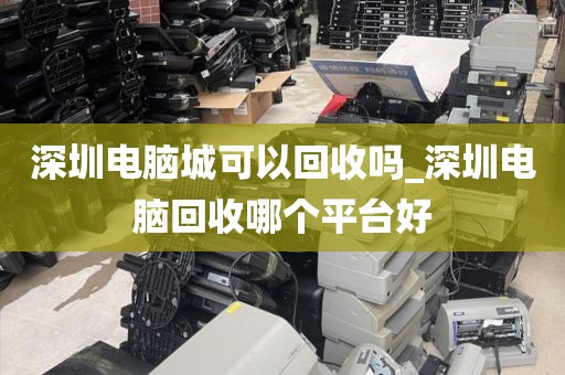 深圳电脑城可以回收吗_深圳电脑回收哪个平台好