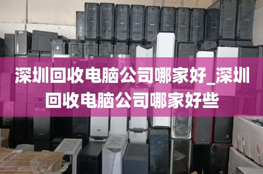 深圳回收电脑公司哪家好_深圳回收电脑公司哪家好些