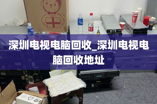 深圳电视电脑回收_深圳电视电脑回收地址