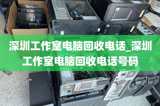 深圳工作室电脑回收电话_深圳工作室电脑回收电话号码