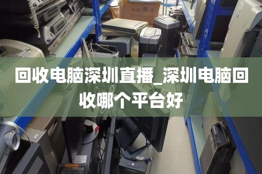 回收电脑深圳直播_深圳电脑回收哪个平台好