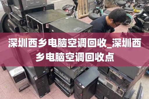 深圳西乡电脑空调回收_深圳西乡电脑空调回收点