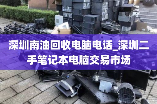 深圳南油回收电脑电话_深圳二手笔记本电脑交易市场