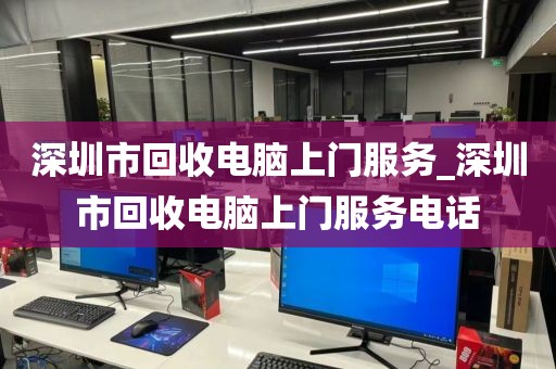 深圳市回收电脑上门服务_深圳市回收电脑上门服务电话