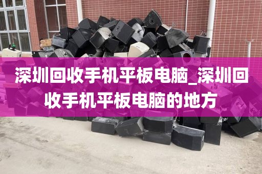 深圳回收手机平板电脑_深圳回收手机平板电脑的地方