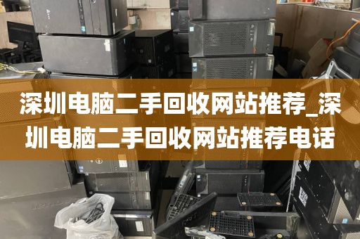 深圳电脑二手回收网站推荐_深圳电脑二手回收网站推荐电话