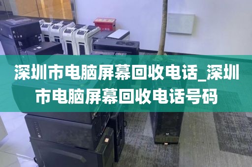 深圳市电脑屏幕回收电话_深圳市电脑屏幕回收电话号码