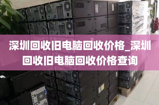 深圳回收旧电脑回收价格_深圳回收旧电脑回收价格查询