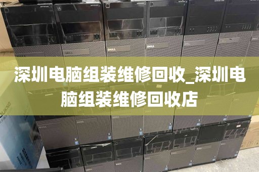 深圳电脑组装维修回收_深圳电脑组装维修回收店