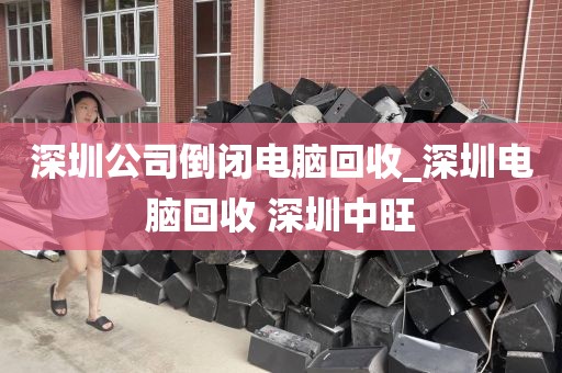 深圳公司倒闭电脑回收_深圳电脑回收 深圳中旺