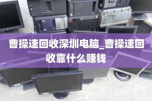 曹操速回收深圳电脑_曹操速回收靠什么赚钱