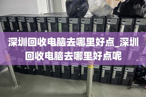 深圳回收电脑去哪里好点_深圳回收电脑去哪里好点呢
