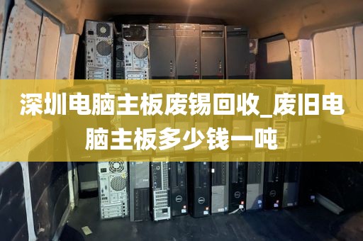 深圳电脑主板废锡回收_废旧电脑主板多少钱一吨