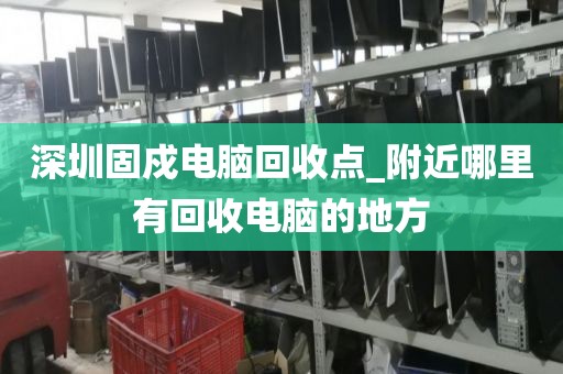 深圳固戍电脑回收点_附近哪里有回收电脑的地方