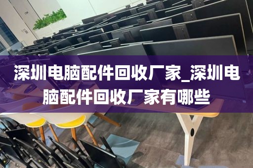深圳电脑配件回收厂家_深圳电脑配件回收厂家有哪些