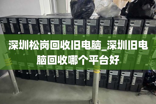 深圳松岗回收旧电脑_深圳旧电脑回收哪个平台好