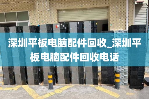 深圳平板电脑配件回收_深圳平板电脑配件回收电话