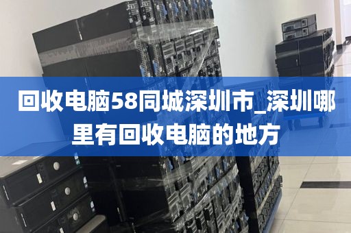 回收电脑58同城深圳市_深圳哪里有回收电脑的地方