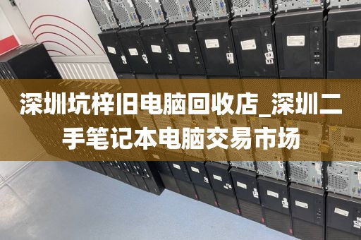 深圳坑梓旧电脑回收店_深圳二手笔记本电脑交易市场