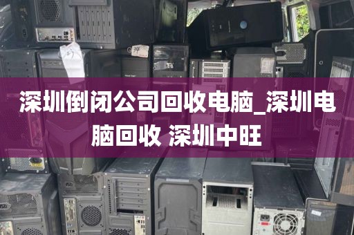 深圳倒闭公司回收电脑_深圳电脑回收 深圳中旺