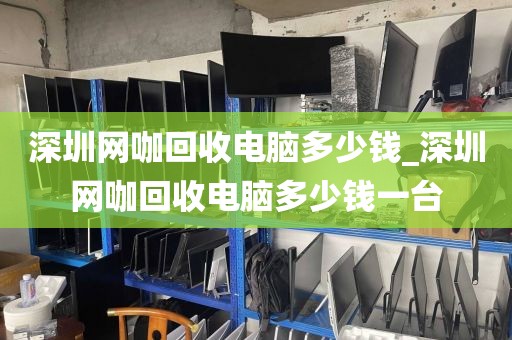 深圳网咖回收电脑多少钱_深圳网咖回收电脑多少钱一台