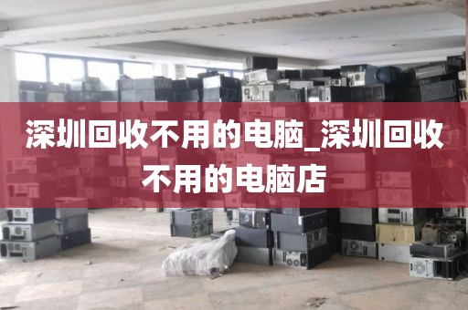 深圳回收不用的电脑_深圳回收不用的电脑店