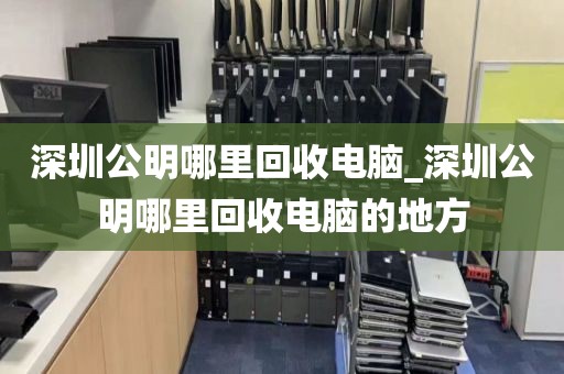 深圳公明哪里回收电脑_深圳公明哪里回收电脑的地方
