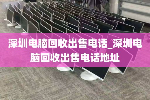 深圳电脑回收出售电话_深圳电脑回收出售电话地址