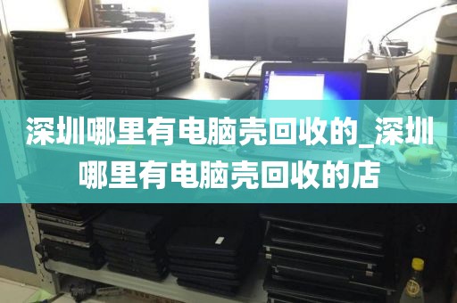深圳哪里有电脑壳回收的_深圳哪里有电脑壳回收的店