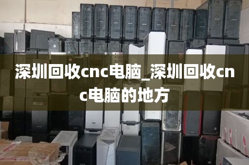 深圳回收cnc电脑_深圳回收cnc电脑的地方