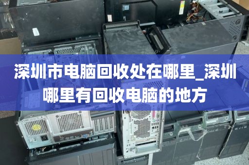 深圳市电脑回收处在哪里_深圳哪里有回收电脑的地方