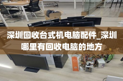 深圳回收台式机电脑配件_深圳哪里有回收电脑的地方