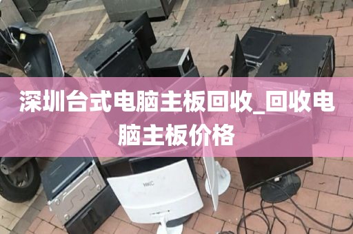 深圳台式电脑主板回收_回收电脑主板价格
