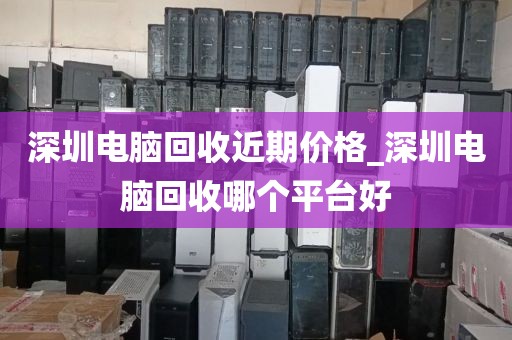 深圳电脑回收近期价格_深圳电脑回收哪个平台好
