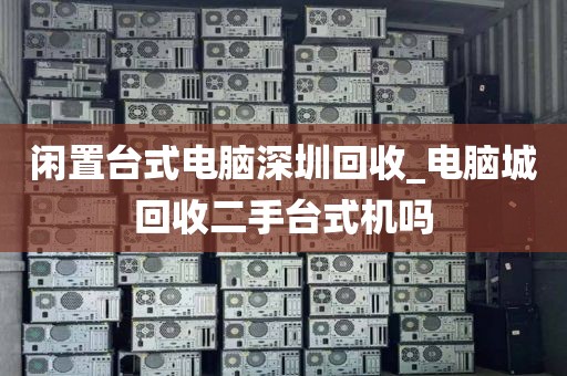 闲置台式电脑深圳回收_电脑城回收二手台式机吗