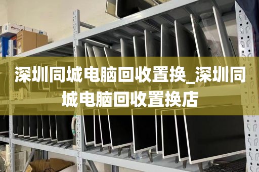 深圳同城电脑回收置换_深圳同城电脑回收置换店