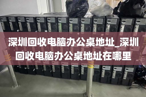 深圳回收电脑办公桌地址_深圳回收电脑办公桌地址在哪里