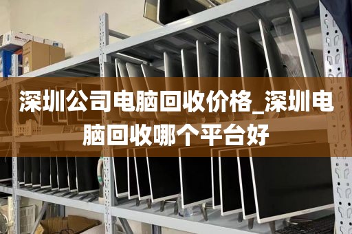 深圳公司电脑回收价格_深圳电脑回收哪个平台好