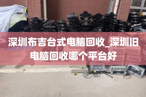 深圳布吉台式电脑回收_深圳旧电脑回收哪个平台好