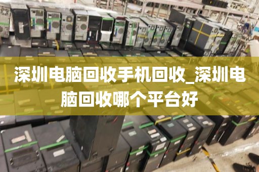 深圳电脑回收手机回收_深圳电脑回收哪个平台好