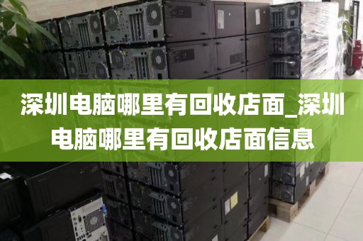 深圳电脑哪里有回收店面_深圳电脑哪里有回收店面信息