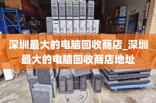 深圳最大的电脑回收商店_深圳最大的电脑回收商店地址