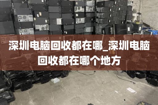 深圳电脑回收都在哪_深圳电脑回收都在哪个地方