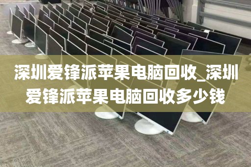 深圳爱锋派苹果电脑回收_深圳爱锋派苹果电脑回收多少钱