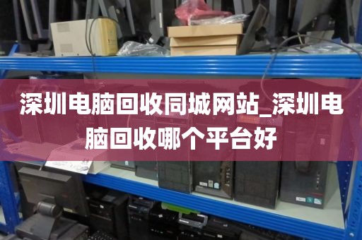 深圳电脑回收同城网站_深圳电脑回收哪个平台好